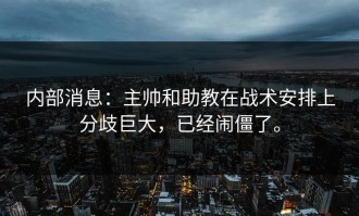 内部消息：主帅和助教在战术安排上分歧巨大，已经闹僵了。
