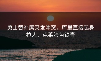 勇士替补席突发冲突，库里直接起身拉人，克莱脸色铁青