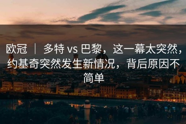 欧冠 ｜ 多特 vs 巴黎，这一幕太突然，约基奇突然发生新情况，背后原因不简单