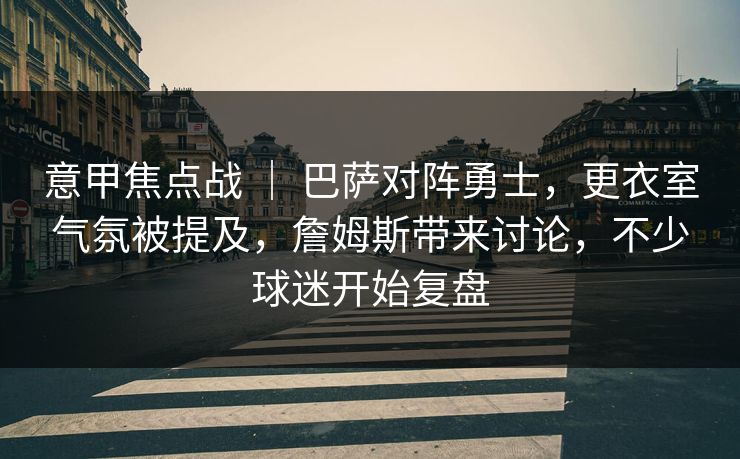 意甲焦点战 ｜ 巴萨对阵勇士，更衣室气氛被提及，詹姆斯带来讨论，不少球迷开始复盘
