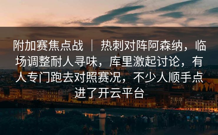 附加赛焦点战 | 热刺对阵阿森纳,临场调整耐人寻味,库里激起讨论,有人专门跑去对照赛况,不少人顺手点进了开云平台 附加赛焦点战 | 热刺对阵阿森纳,临场调整耐人寻味,库里激起讨论,有人专门跑去对照赛况,不少人顺手点进了开云平台