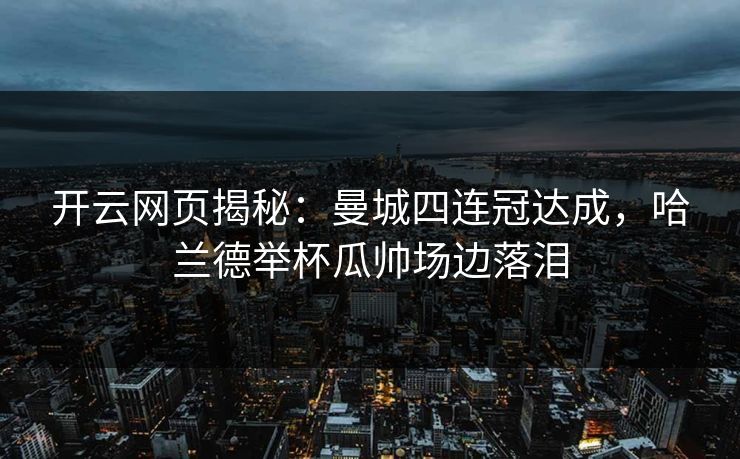 开云网页揭秘:曼城四连冠达成,哈兰德举杯瓜帅场边落泪 开云网页揭秘:曼城四连冠达成,哈兰德举杯瓜帅场边落泪